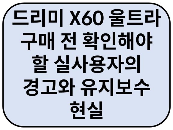 드리미 X60 울트라 구매 전 확인해야 할 실사용자의 경고와 유지보수 현실